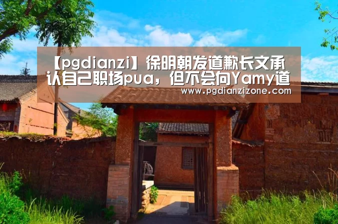 【pgdianzi】徐明朝发道歉长文承认自己职场pua,但不会向Yamy道歉(图2) pg娱乐游戏官网