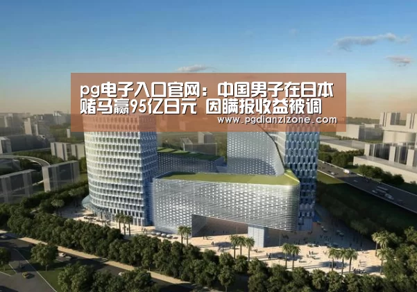 pg电子入口官网:中国男子在日本赌马赢95亿日元 因瞒报收益被调查(图2) pg电子入口官网:中国男子在日本赌马赢95亿日元 因瞒报收益被调查(图2)