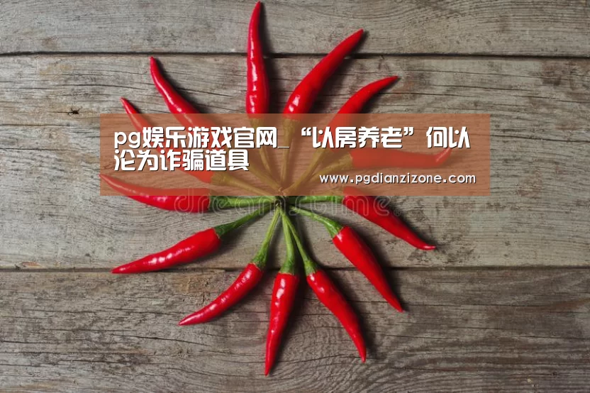 pg娱乐游戏官网_“以房养老”何以沦为诈骗道具(图2) pg电子入口官网