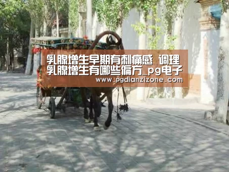 乳腺增生早期有刺痛感 调理乳腺增生有哪些偏方_pg电子入口官网(图1)