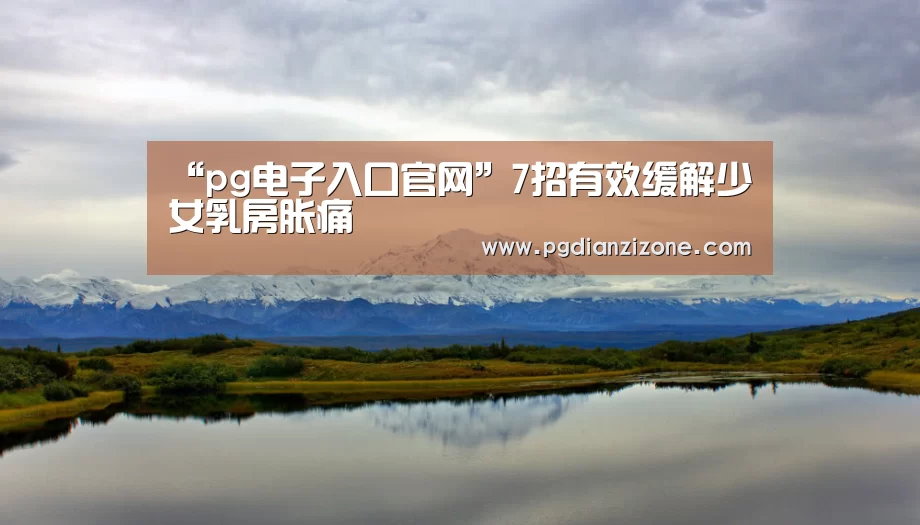 “pg电子入口官网”7招有效缓解少女乳房胀痛(图4) “pg电子入口官网”7招有效缓解少女乳房胀痛(图4)