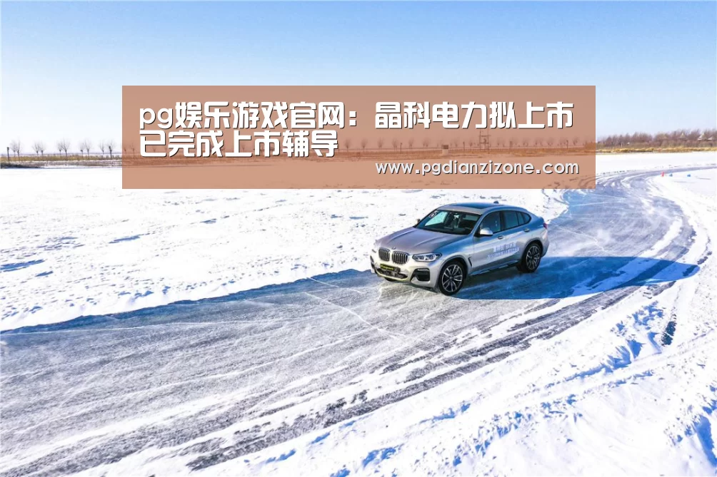 pg娱乐游戏官网:晶科电力拟上市已完成上市辅导(图1) pg电子入口官网