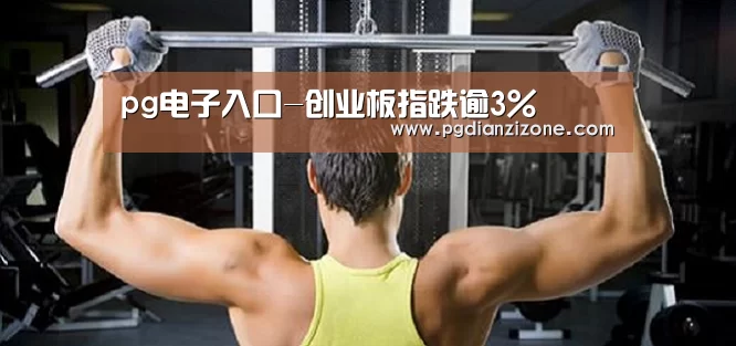 pg电子入口-创业板指跌逾3%(图1) pg电子入口官网