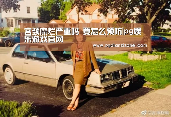 宫颈糜烂严重吗 要怎么预防|pg娱乐游戏官网(图2)