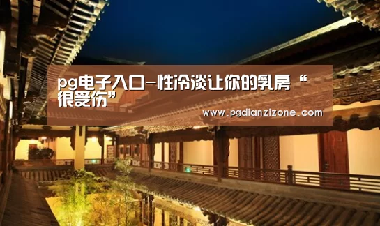 pg电子入口-性冷淡让你的乳房“很受伤”(图2) pg娱乐游戏官网
