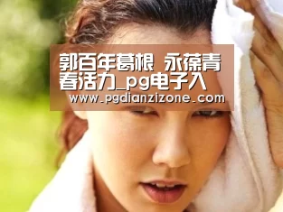 郭百年葛根 永葆青春活力_pg电子入口官网(图1) pg娱乐游戏官网