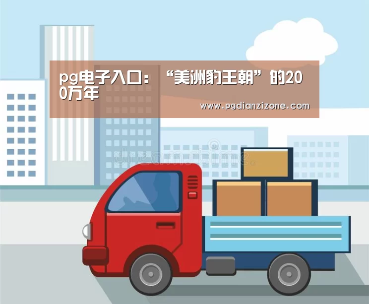 pg电子入口:“美洲豹王朝”的200万年(图2) pg娱乐游戏官网