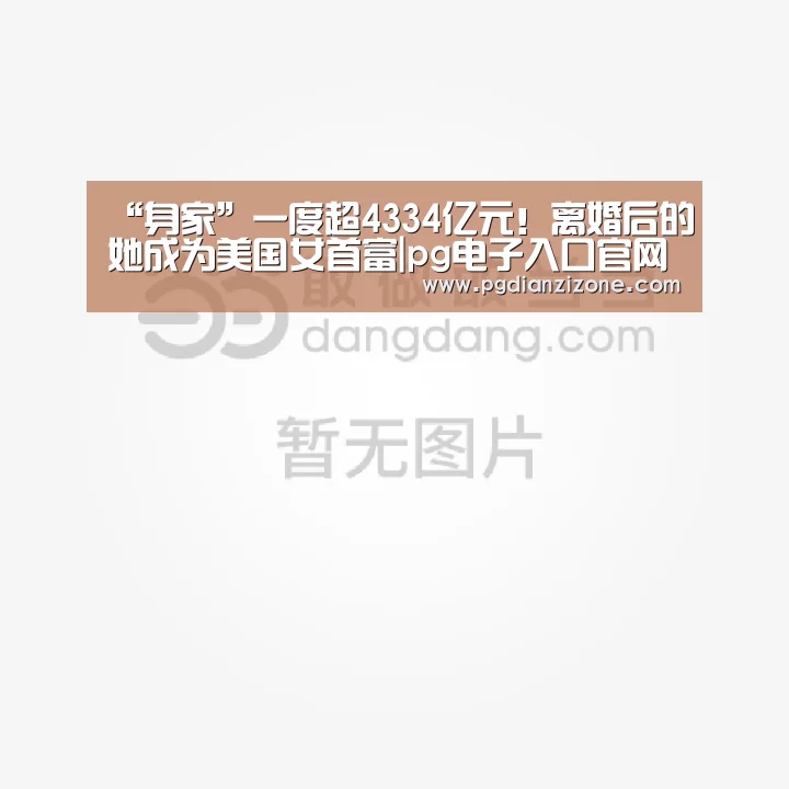 “身家”一度超4334亿元!离婚后的她成为美国女首富|pg电子入口官网(图4) pg娱乐游戏官网
